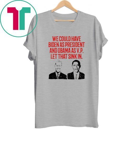 We could have Biden as President and Obama as VP Let that sink in Tee Shirt