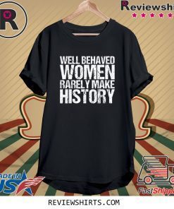 Well Behaved Women Rarely Make History Tee Shirt