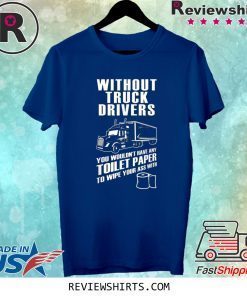 Without truck drivers you wouldn't have any toilet paper tee shirt