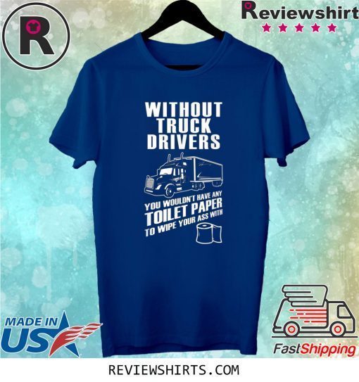 Without truck drivers you wouldn't have any toilet paper tee shirt