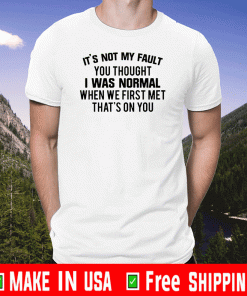 It’s not my fault you thought I was normal when we first met that’s on you T-Shirt