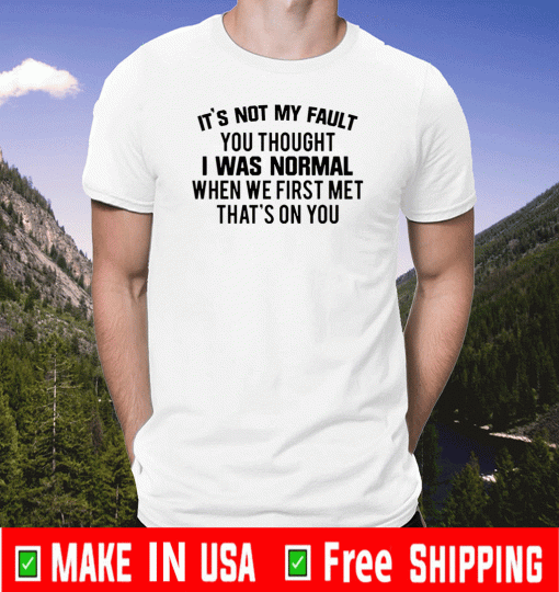 It’s not my fault you thought I was normal when we first met that’s on you T-Shirt