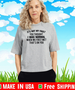 It’s not my fault you thought I was normal when we first met that’s on you T-Shirt