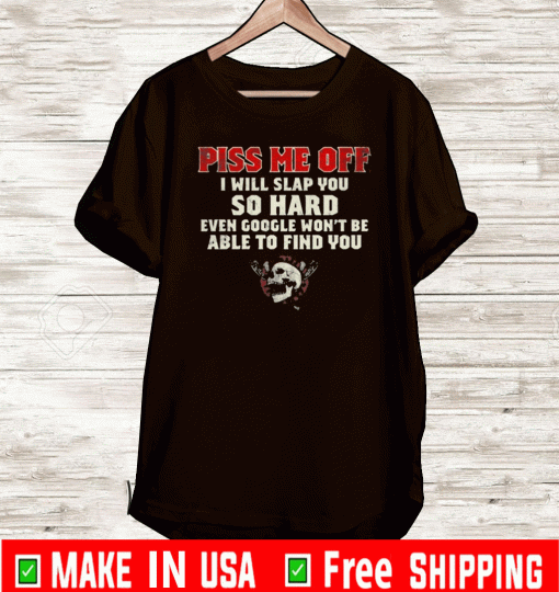 PISS ME OFF I WILL SLAP YOU SO HARD EVEN GOOGLE WON’T BE ALBE TO FIND YOU SKULL SHIRT
