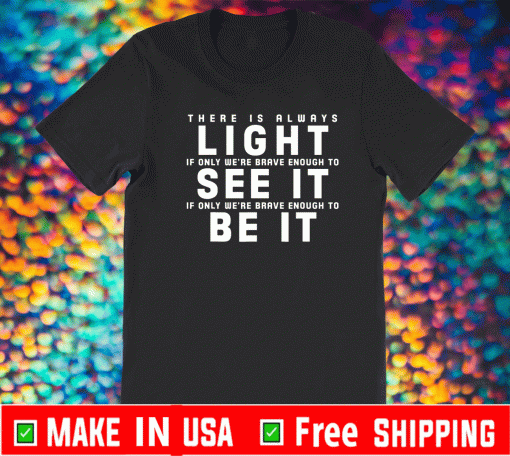 There Is Always Light If Only We're Brave Enough To See It If Only We're Brave Enough To Be It T-Shirt