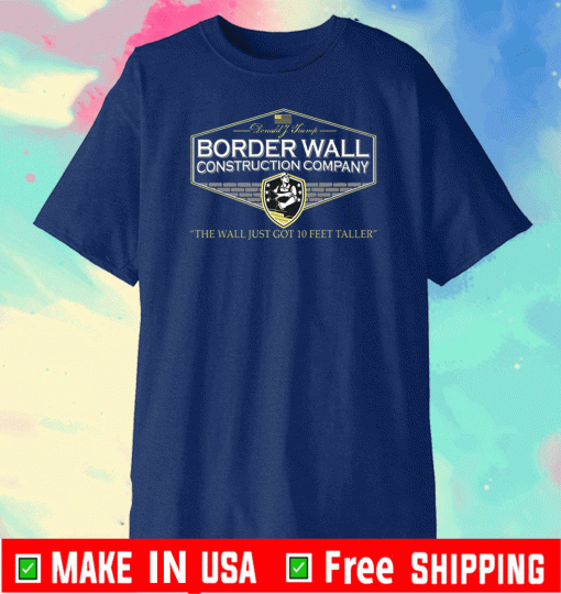 Donald Trump Border Wall Construction Company The Wall Just Got 10 Feet Taller Shirt