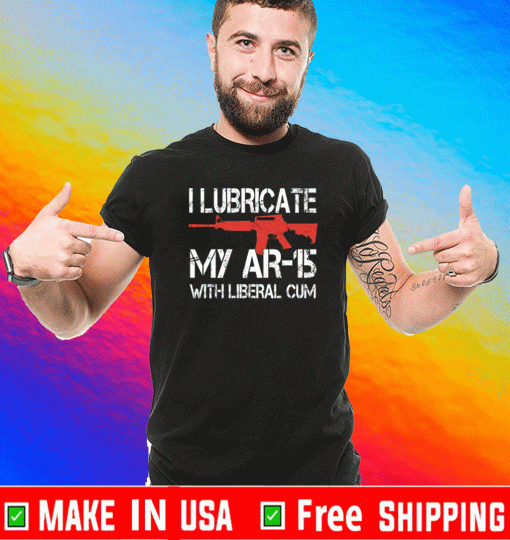 I Lubricate My Ar 15 With Liberal Cum Shirt