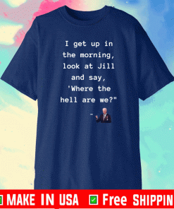 I get up in the morning look at Jill And Say WHERE THE HELL ARE WE? T-Shirt