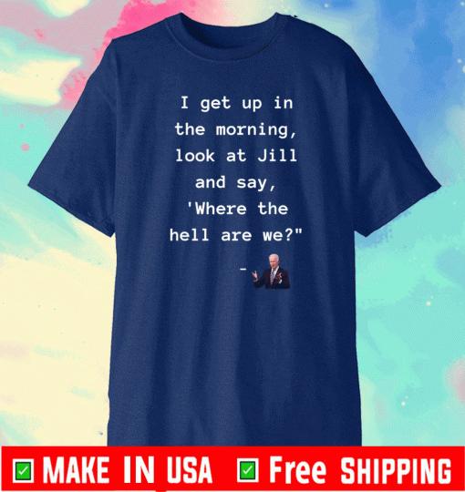 I get up in the morning look at Jill And Say WHERE THE HELL ARE WE? T-Shirt