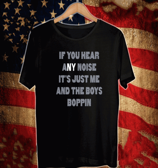 IF YOU HEAR ANY NOISE SHIRT – IT’S JUST ME AND THE BOYS BOPPIN 2021 T-SHIRT