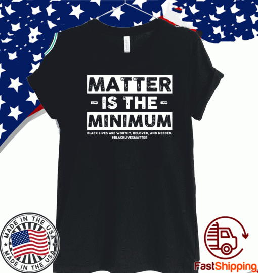 Matter Is The Minimum Black Lives Matter Shirt