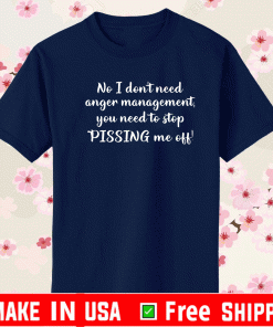 No I don’t need anger management you need to stop pissing me off Shirt
