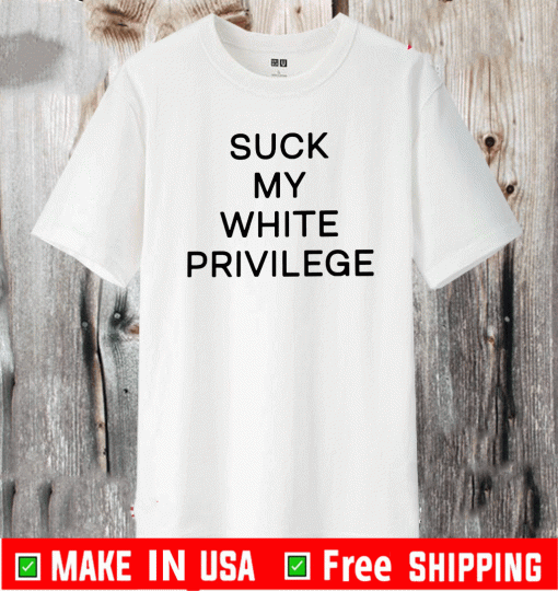 SUCK MY WHITE PRIVILEGE TEE SHIRTS