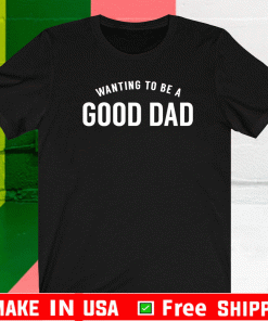 Wanting To Be A Good Dad T-Shirt
