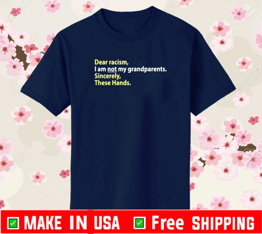 Dear Racism, I Am Not My Grandparents. Sincerely, These Hands Shirt