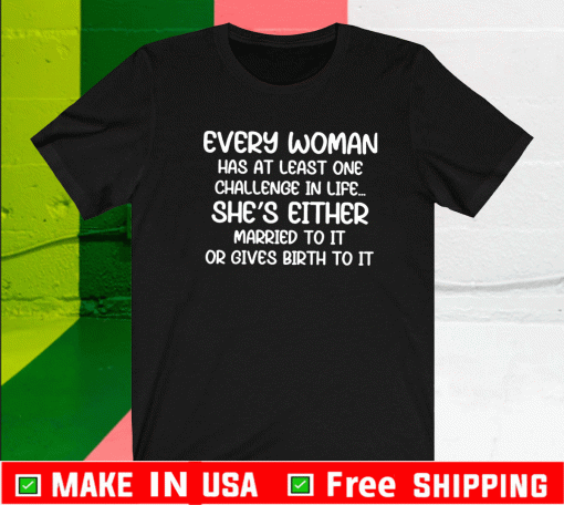 Every Woman Has At Least One Challenge In Life She’s Either Married To It Or Gives Birth To It Shirt