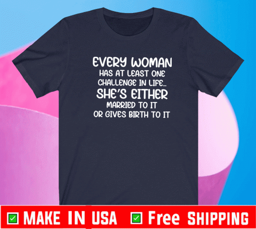 Every Woman Has At Least One Challenge In Life She’s Either Married To It Or Gives Birth To It Shirt