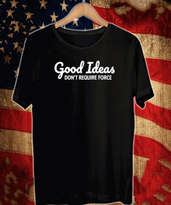 GOOD IDEAS DON'T REQUIRE FORCE T-SHIRT