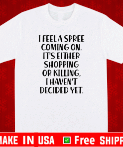 I Feel A Spree Coming On It's Either Shopping Or Killing Shirt