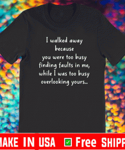 I Walked Away Because You Were Too Busy Finding Faults In Me T-Shirt
