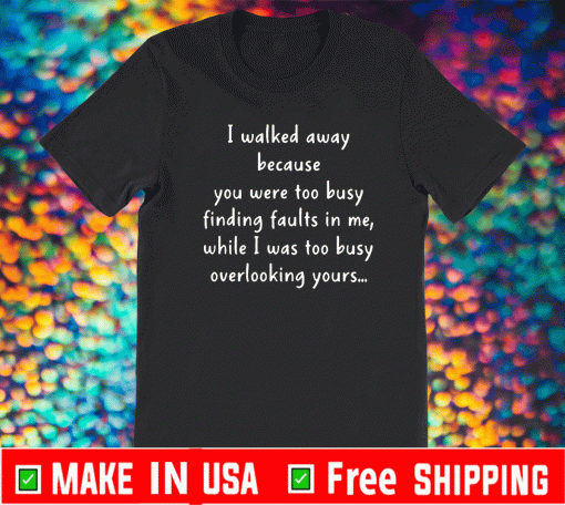 I Walked Away Because You Were Too Busy Finding Faults In Me T-Shirt