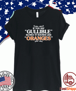 IF YOU SAY GULLIBLE SLOWLY IT SOUNDS LIKE ORANGES SHIRT