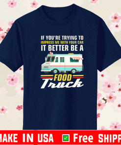 Trying Impress Me With Your Car It Better Be A Food Truck Shirt