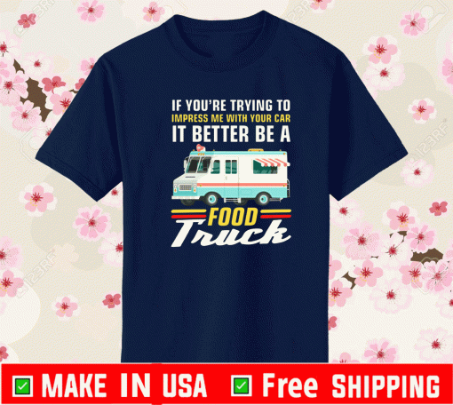 Trying Impress Me With Your Car It Better Be A Food Truck Shirt