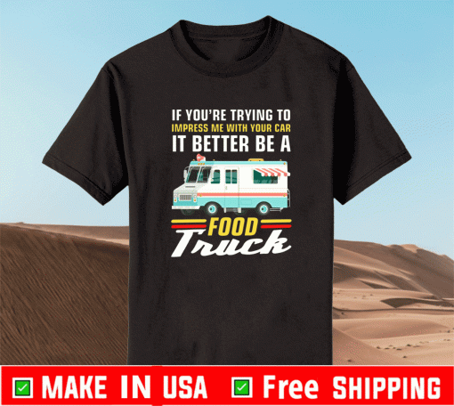 Trying Impress Me With Your Car It Better Be A Food Truck Shirt