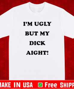 I’m Ugly But My Dick Aight T-Shirt
