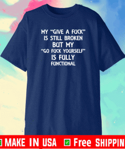 My give a fuck is still broken but my go fuck yourself is fully functional Shirt
