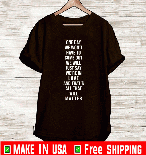 One day we won’t have to come out we will just say we’re in love And That's All That Will Matter T-Shirt