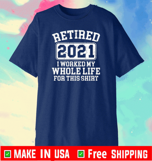 Retired 2021 I worked my whole who life for this 2021 T-Shirt