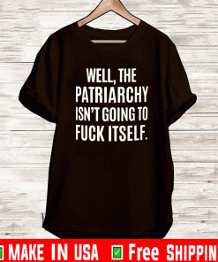 WELL, THE PATRIARCHY ISN'T GOING TO FUCK ITSELF SHIRT