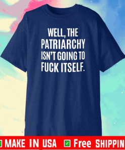 WELL, THE PATRIARCHY ISN'T GOING TO FUCK ITSELF SHIRT