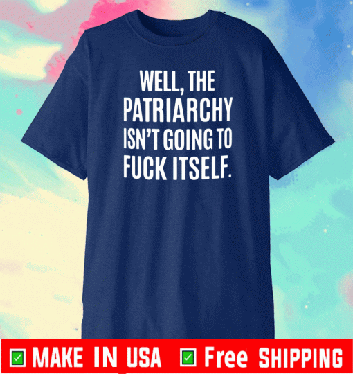 WELL, THE PATRIARCHY ISN'T GOING TO FUCK ITSELF SHIRT