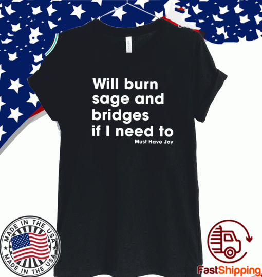 Will Burn Sage And Bridges If I Need To Must Have Joy T Shirt