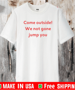 Come Outside We Not Gone Jump You Shirt