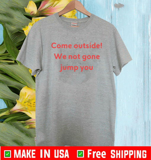 Come Outside We Not Gone Jump You Shirt