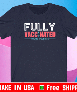 Fully Vaccinated You Are Welcome Shirt