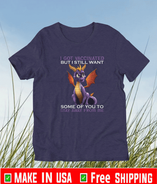 I GOT VACCINATED BUT I STILL WANT SOME OF YOU TA STAY AWAY FROM ME SHIRT
