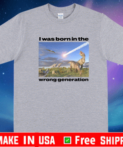 I Was Born In The Wrong Generation T-Shirt