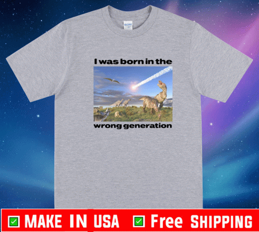 I Was Born In The Wrong Generation T-Shirt