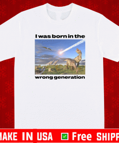 I Was Born In The Wrong Generation T-Shirt