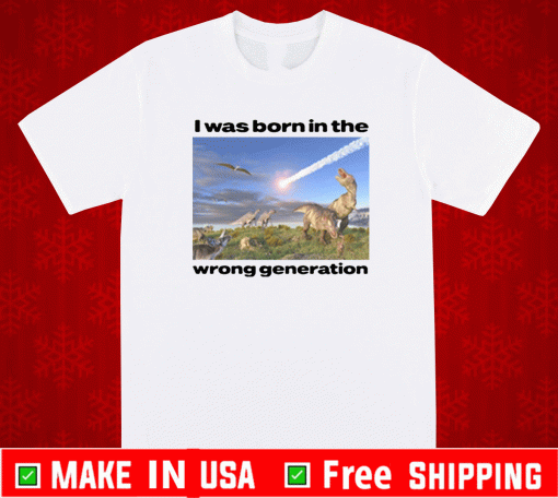 I Was Born In The Wrong Generation T-Shirt