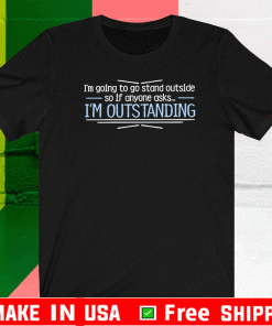 I'm Going To Go Stand Outside So If Anyone Asks Im Outstanding Shirt