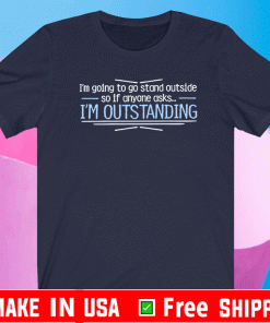 I'm Going To Go Stand Outside So If Anyone Asks Im Outstanding Shirt