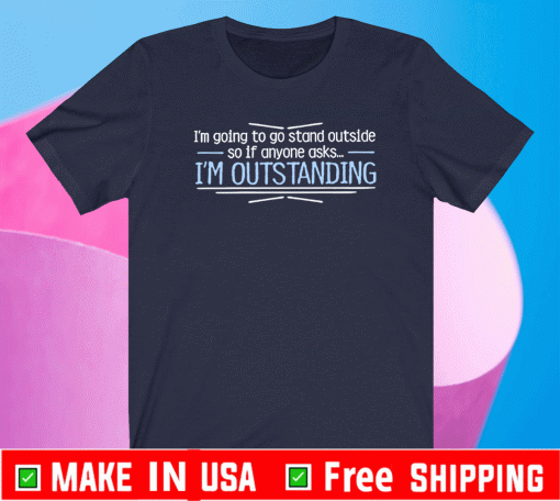 I'm Going To Go Stand Outside So If Anyone Asks Im Outstanding Shirt