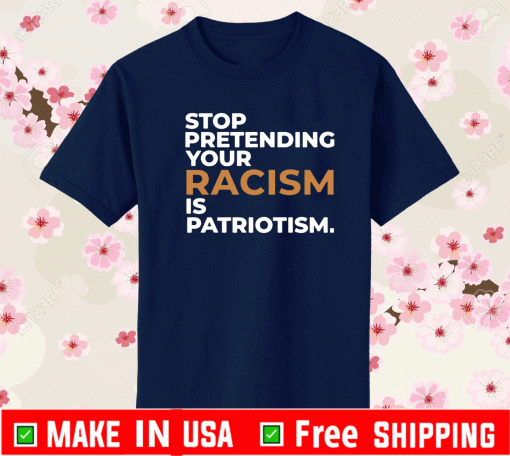 Stop Pretending Your Racism Is Patriotism Shirt