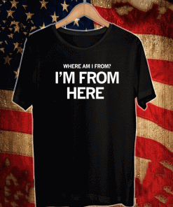 WHERE AM I FROM I'M FROM HERE 2021 T-SHIRT